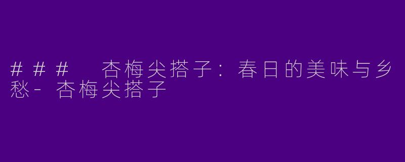 ### 杏梅尖搭子：春日的美味与乡愁
