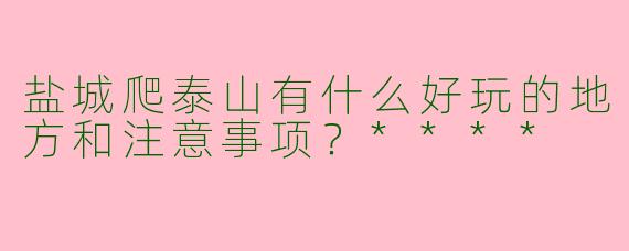 盐城爬泰山有什么好玩的地方和注意事项?****