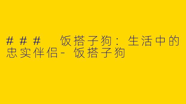 ### 饭搭子狗：生活中的忠实伴侣