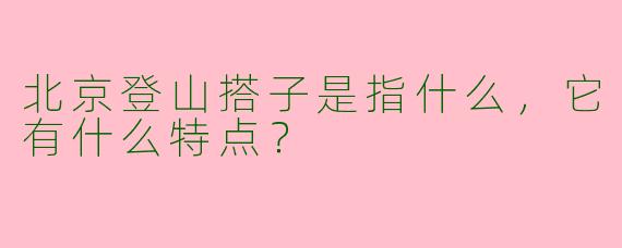 北京登山搭子是指什么，它有什么特点？