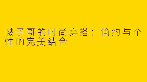啵子哥的时尚穿搭：简约与个性的完美结合