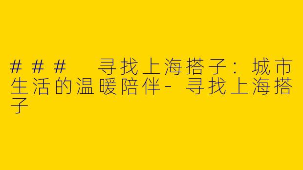 ### 寻找上海搭子：城市生活的温暖陪伴-寻找上海搭子