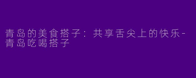 青岛的美食搭子：共享舌尖上的快乐-青岛吃喝搭子