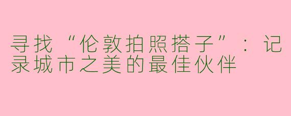 寻找“伦敦拍照搭子”：记录城市之美的最佳伙伴