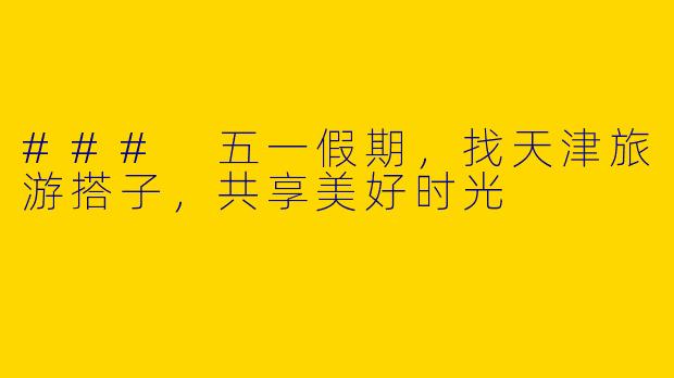### 五一假期，找天津旅游搭子，共享美好时光