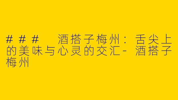 ### 酒搭子梅州：舌尖上的美味与心灵的交汇-酒搭子梅州