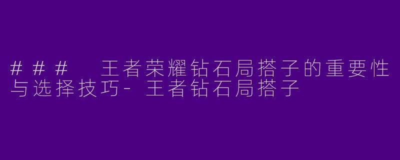 ### 王者荣耀钻石局搭子的重要性与选择技巧-王者钻石局搭子