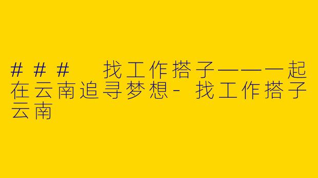 ### 找工作搭子——一起在云南追寻梦想-找工作搭子云南