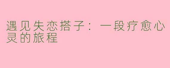 遇见失恋搭子：一段疗愈心灵的旅程