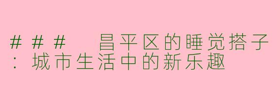 ### 昌平区的睡觉搭子：城市生活中的新乐趣