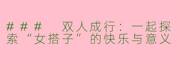 ### 双人成行：一起探索“女搭子”的快乐与意义
