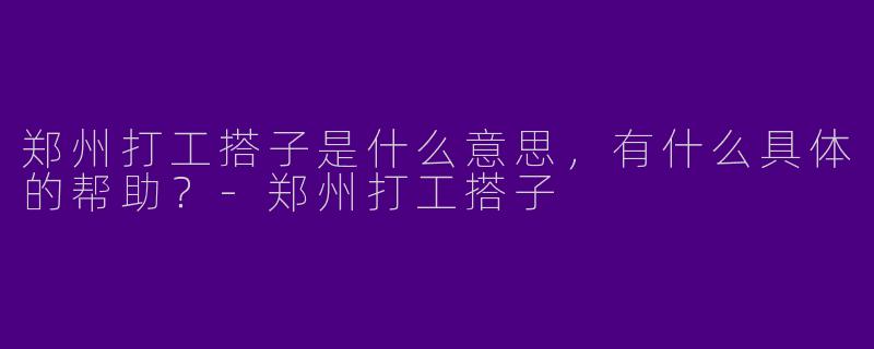 郑州打工搭子是什么意思，有什么具体的帮助？