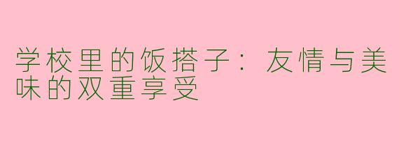 学校里的饭搭子：友情与美味的双重享受