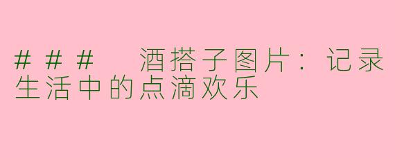### 酒搭子图片：记录生活中的点滴欢乐