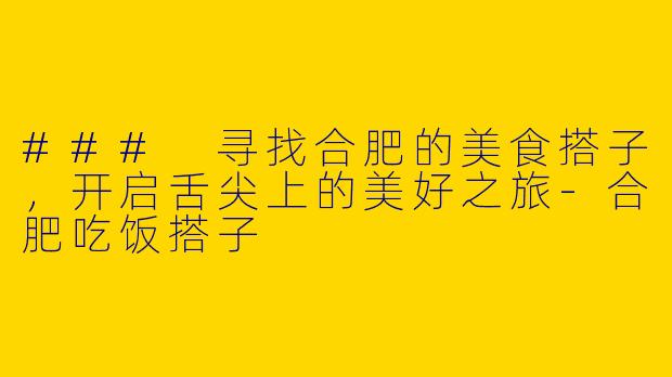 ### 寻找合肥的美食搭子，开启舌尖上的美好之旅