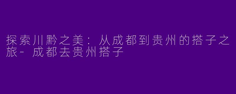 探索川黔之美：从成都到贵州的搭子之旅-成都去贵州搭子