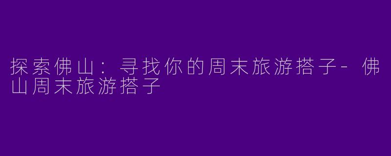 探索佛山:寻找你的周末旅游搭子
