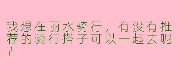 我想在丽水骑行，有没有推荐的骑行搭子可以一起去呢？