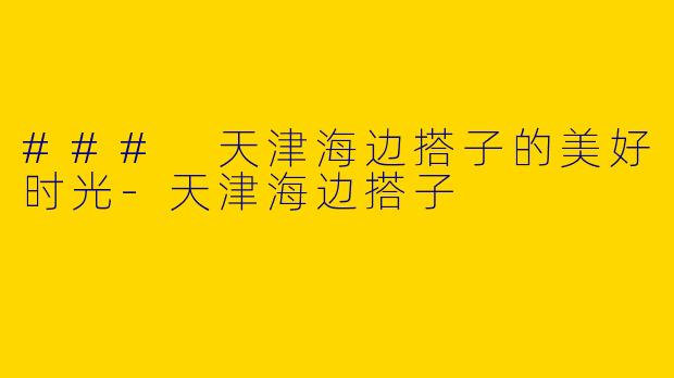 ### 天津海边搭子的美好时光-天津海边搭子