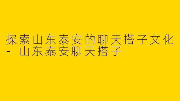 探索山东泰安的聊天搭子文化-山东泰安聊天搭子