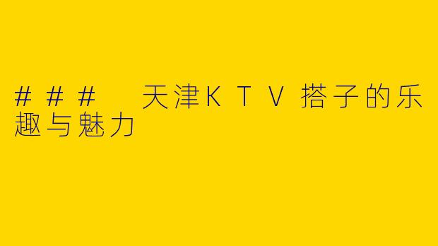 ### 天津KTV搭子的乐趣与魅力