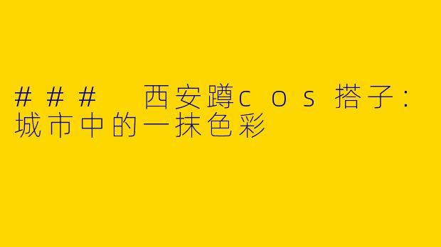 ### 西安蹲cos搭子：城市中的一抹色彩
