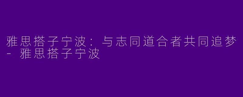 雅思搭子宁波：与志同道合者共同追梦-雅思搭子宁波