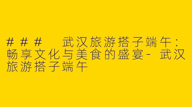 ### 武汉旅游搭子端午:畅享文化与美食的盛宴