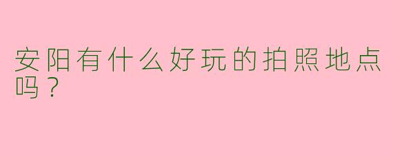 安阳有什么好玩的拍照地点吗?