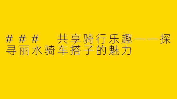 ### 共享骑行乐趣——探寻丽水骑车搭子的魅力