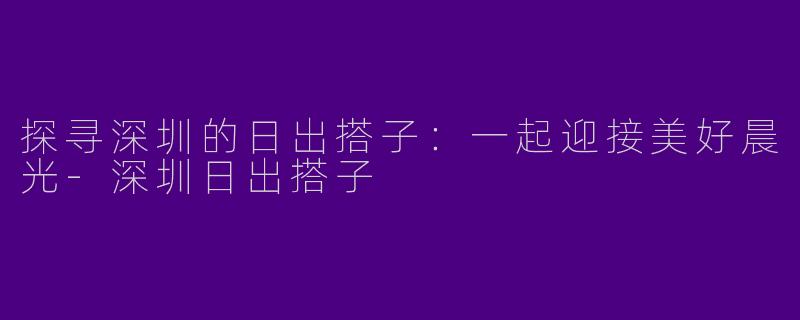 探寻深圳的日出搭子：一起迎接美好晨光-深圳日出搭子