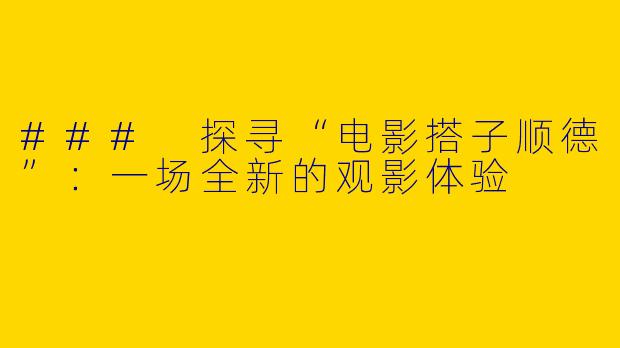 ### 探寻“电影搭子顺德”：一场全新的观影体验