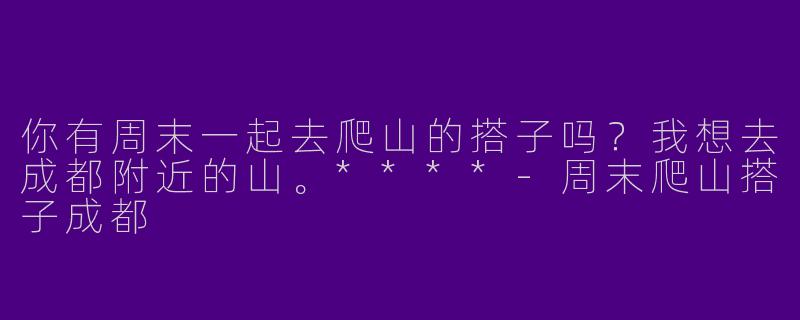 你有周末一起去爬山的搭子吗？我想去成都附近的山。****
