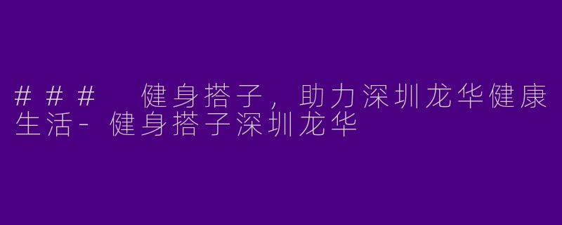 ### 健身搭子，助力深圳龙华健康生活-健身搭子深圳龙华