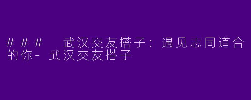 ### 武汉交友搭子：遇见志同道合的你