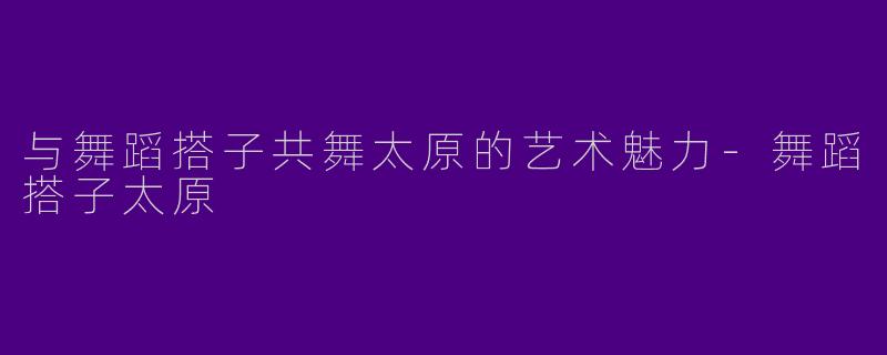 与舞蹈搭子共舞太原的艺术魅力