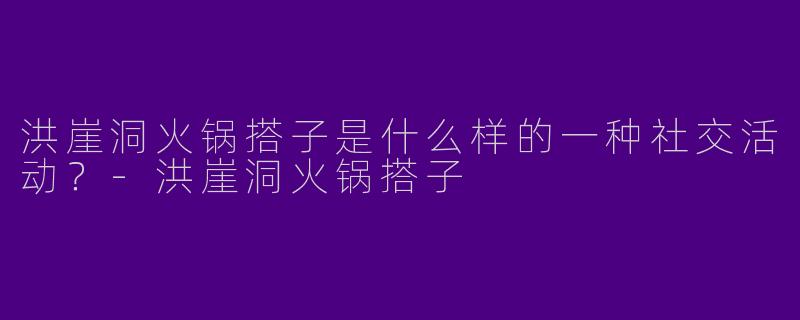 洪崖洞火锅搭子是什么样的一种社交活动?