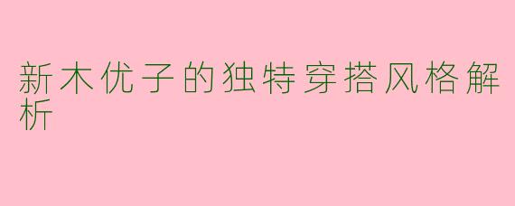 新木优子的独特穿搭风格解析