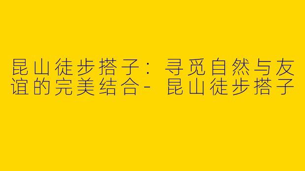 昆山徒步搭子:寻觅自然与友谊的完美结合