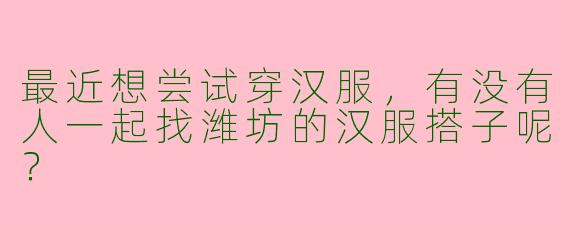 最近想尝试穿汉服,有没有人一起找潍坊的汉服搭子呢?
