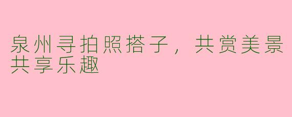 泉州寻拍照搭子，共赏美景共享乐趣