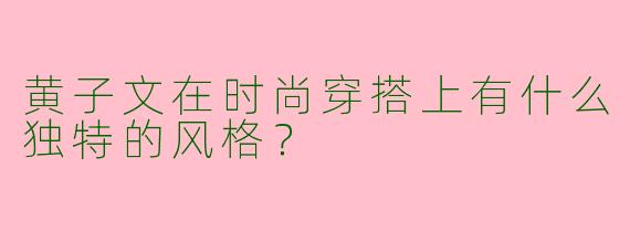 黄子文在时尚穿搭上有什么独特的风格?