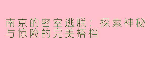 南京的密室逃脱：探索神秘与惊险的完美搭档