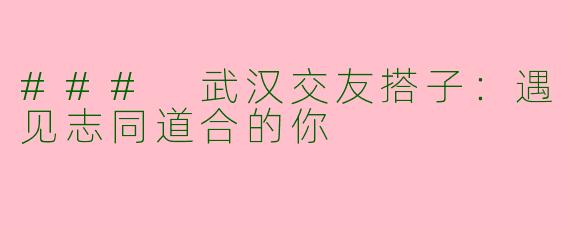 ### 武汉交友搭子：遇见志同道合的你