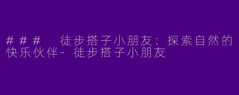 ### 徒步搭子小朋友:探索自然的快乐伙伴