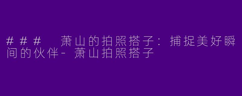### 萧山的拍照搭子：捕捉美好瞬间的伙伴