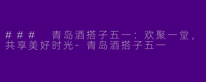 ### 青岛酒搭子五一：欢聚一堂，共享美好时光-青岛酒搭子五一