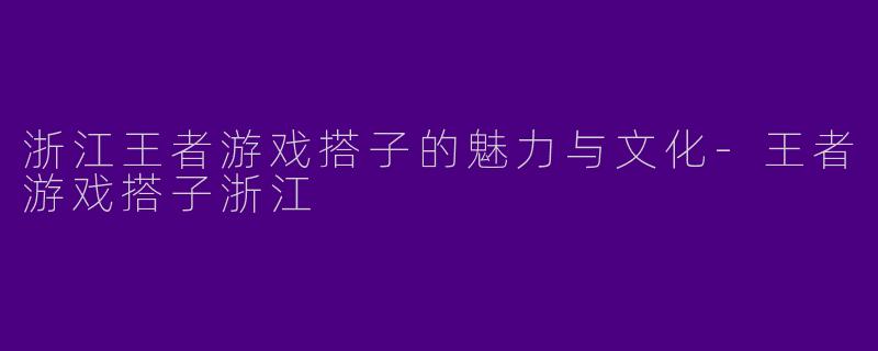 浙江王者游戏搭子的魅力与文化-王者游戏搭子浙江