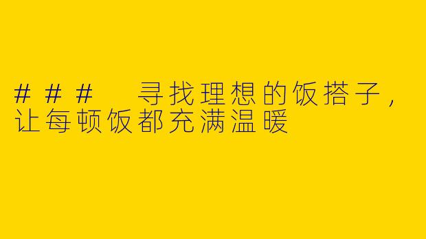 ### 寻找理想的饭搭子，让每顿饭都充满温暖