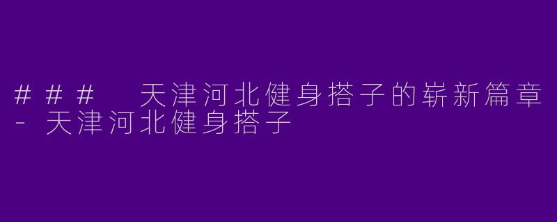 ### 天津河北健身搭子的崭新篇章-天津河北健身搭子